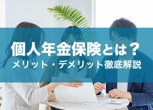 個人年金保険とは？種類やメリット・デメリットについて徹底解説