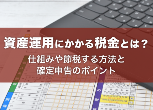 資産運用にかかる税金とは？仕組みや節税する方法と確定申告のポイント