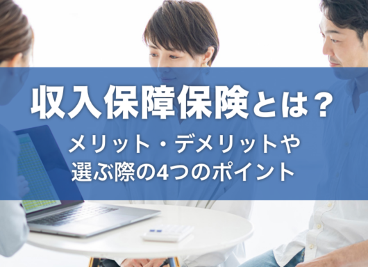 収入保障保険とは？メリット・デメリットや選ぶ際の4つのポイント