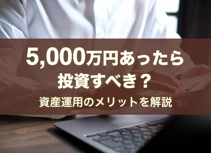 5,000万円あったら投資すべき？資産運用のメリットやおすすめの商品を解説