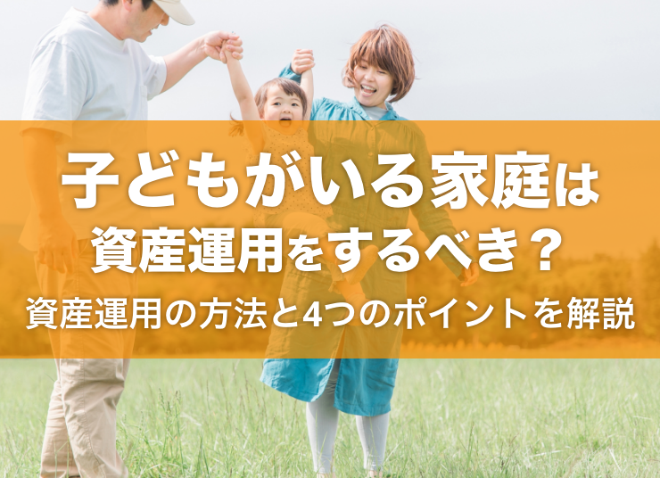 子どもがいる家庭は資産運用をするべき？資産運用の方法と4つのポイントを解説