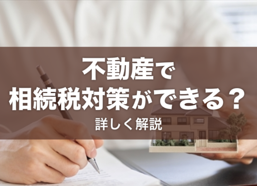 不動産で相続税対策ができる理由とは？仕組みや節税の注意点を解説